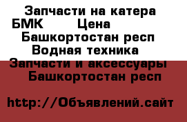 Запчасти на катера БМК-130 › Цена ­ 165 000 - Башкортостан респ. Водная техника » Запчасти и аксессуары   . Башкортостан респ.